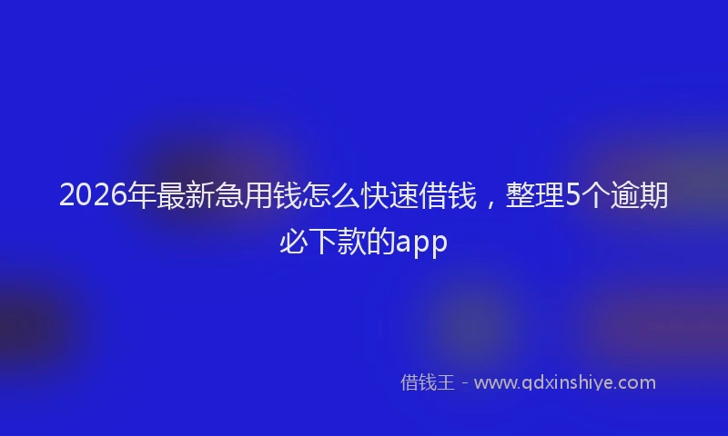 2026年最新急用钱怎么快速借钱，整理5个逾期必下款的app