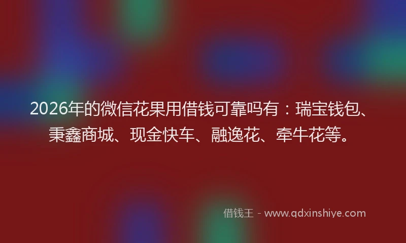 2026年的微信花果用借钱可靠吗有：瑞宝钱包、秉鑫商城、现金快车、融逸花、牵牛花等。