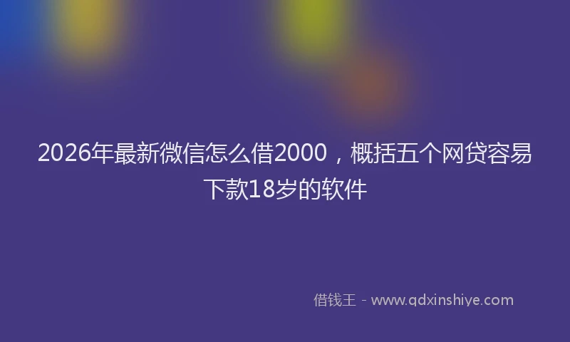 2026年最新微信怎么借2000，概括五个网贷容易下款18岁的软件