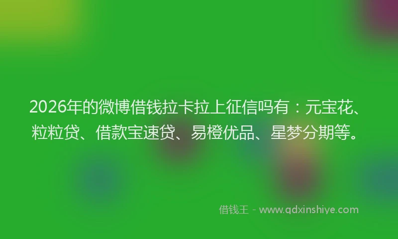 2026年的微博借钱拉卡拉上征信吗有：元宝花、粒粒贷、借款宝速贷、易橙优品、星梦分期等。