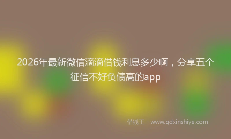 2026年最新微信滴滴借钱利息多少啊，分享五个征信不好负债高的app