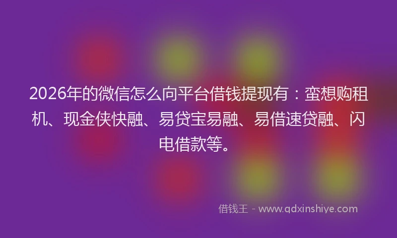 2026年的微信怎么向平台借钱提现有：蛮想购租机、现金侠快融、易贷宝易融、易借速贷融、闪电借款等。