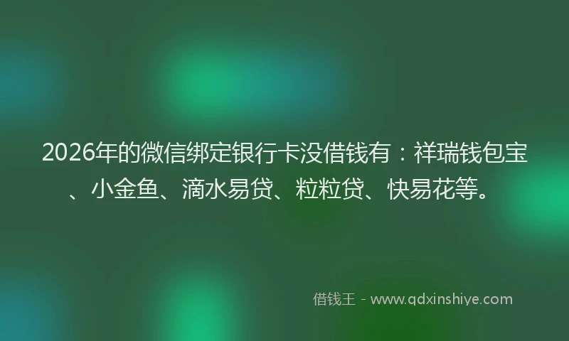 2026年的微信绑定银行卡没借钱有：祥瑞钱包宝、小金鱼、滴水易贷、粒粒贷、快易花等。