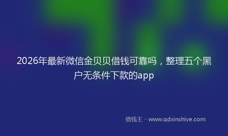 2026年最新微信金贝贝借钱可靠吗，整理五个黑户无条件下款的app