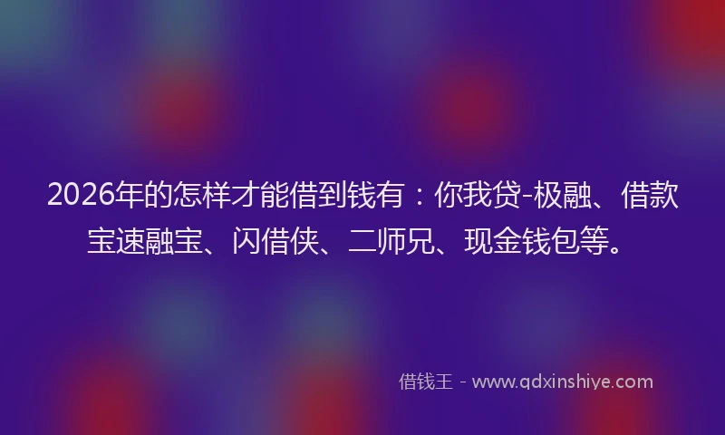 2026年的怎样才能借到钱有:你我贷-极融、借款宝速融宝、闪借侠、二师兄、现金钱包等。