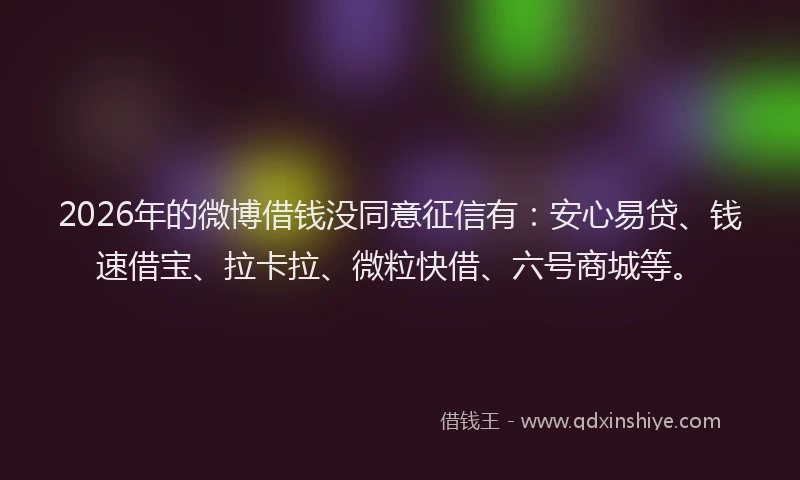 2026年的微博借钱没同意征信有：安心易贷、钱速借宝、拉卡拉、微粒快借、六号商城等。