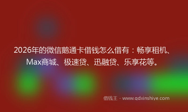 2026年的微信鹅通卡借钱怎么借有：畅享租机、Max商城、极速贷、迅融贷、乐享花等。