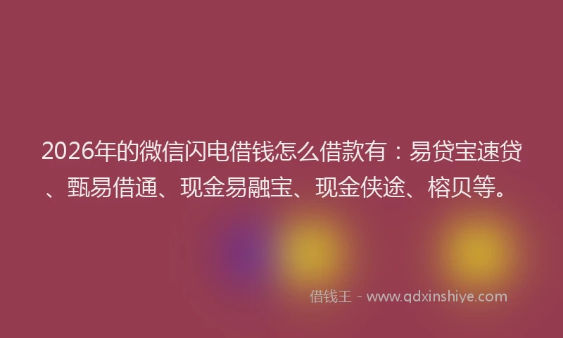 2026年的微信闪电借钱怎么借款有：易贷宝速贷、甄易借通、现金易融宝、现金侠途、榕贝等。