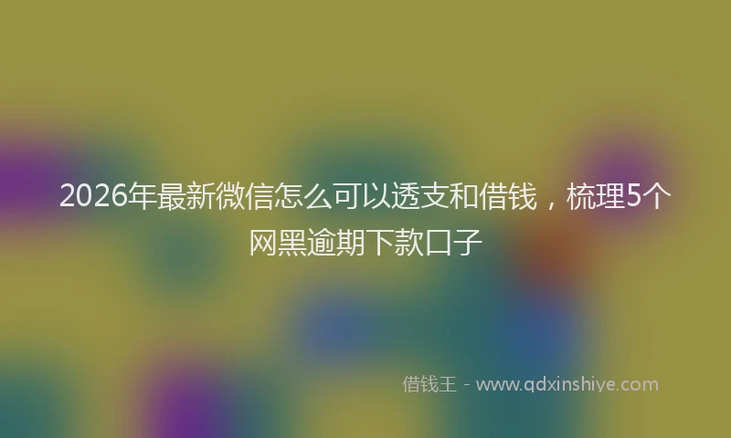 2026年最新微信怎么可以透支和借钱，梳理5个网黑逾期下款口子