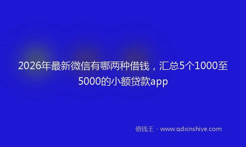 2026年最新微信有哪两种借钱，汇总5个1000至5000的小额贷款app