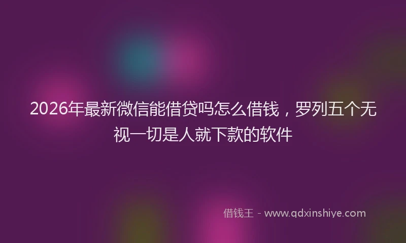 2026年最新微信能借贷吗怎么借钱，罗列五个无视一切是人就下款的软件