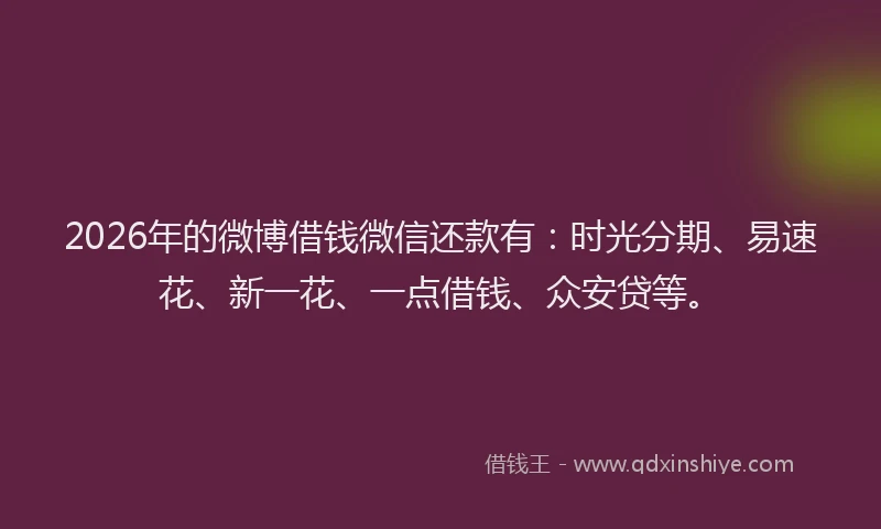 2026年的微博借钱微信还款有：时光分期、易速花、新一花、一点借钱、众安贷等。