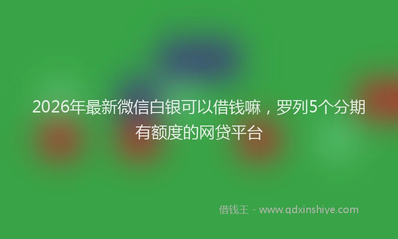 2026年最新微信白银可以借钱嘛，罗列5个分期有额度的网贷平台