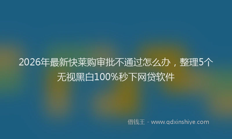 2026年最新快莱购审批不通过怎么办，整理5个无视黑白100%秒下网贷软件