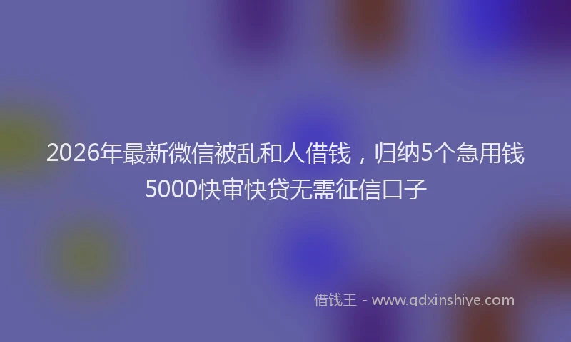 2026年最新微信被乱和人借钱，归纳5个急用钱5000快审快贷无需征信口子