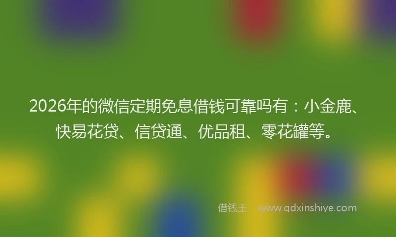 2026年的微信定期免息借钱可靠吗有：小金鹿、快易花贷、信贷通、优品租、零花罐等。