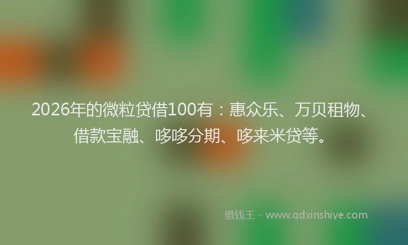 2026年的微粒贷借100有：惠众乐、万贝租物、借款宝融、哆哆分期、哆来米贷等。