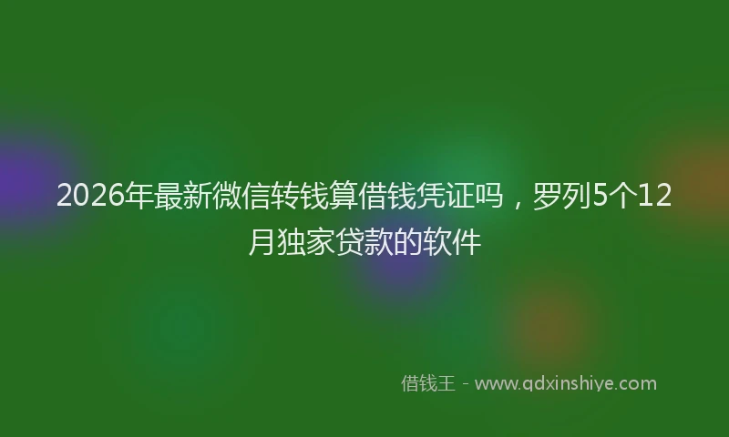 2026年最新微信转钱算借钱凭证吗，罗列5个12月独家贷款的软件
