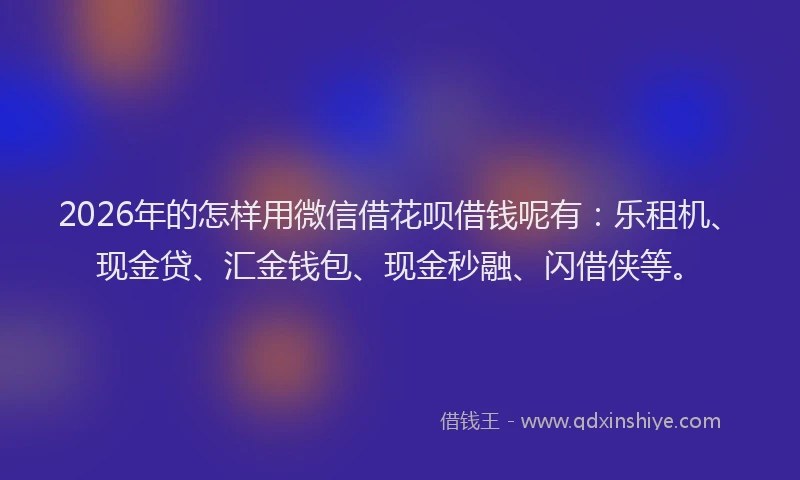 2026年的怎样用微信借花呗借钱呢有：乐租机、现金贷、汇金钱包、现金秒融、闪借侠等。