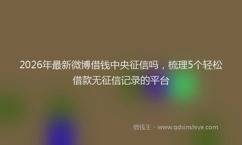 2026年最新微博借钱中央征信吗，梳理5个轻松借款无征信记录的平台