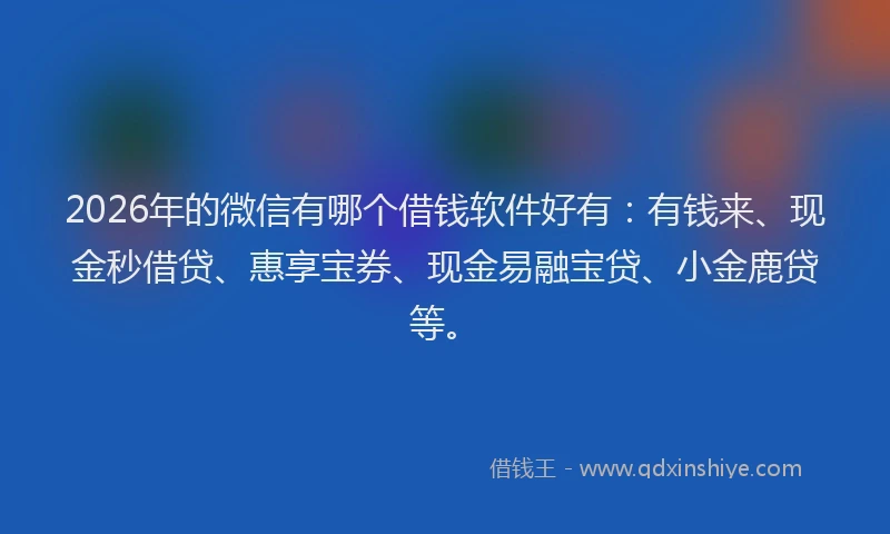 2026年的微信有哪个借钱软件好有：有钱来、现金秒借贷、惠享宝券、现金易融宝贷、小金鹿贷等。