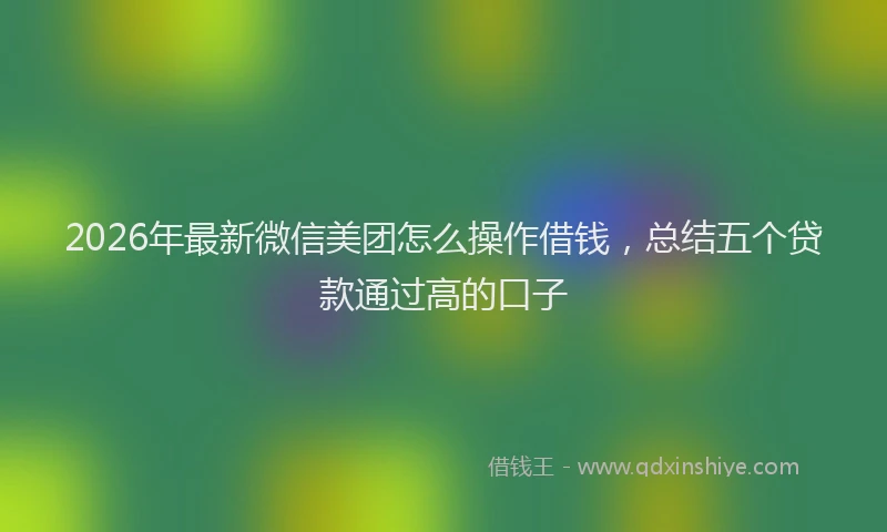 2026年最新微信美团怎么操作借钱，总结五个贷款通过高的口子