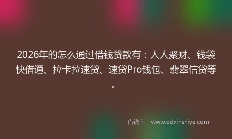 2026年的怎么通过借钱贷款有:人人聚财、钱袋快借通、拉卡拉速贷、速贷Pro钱包、翡翠信贷等。