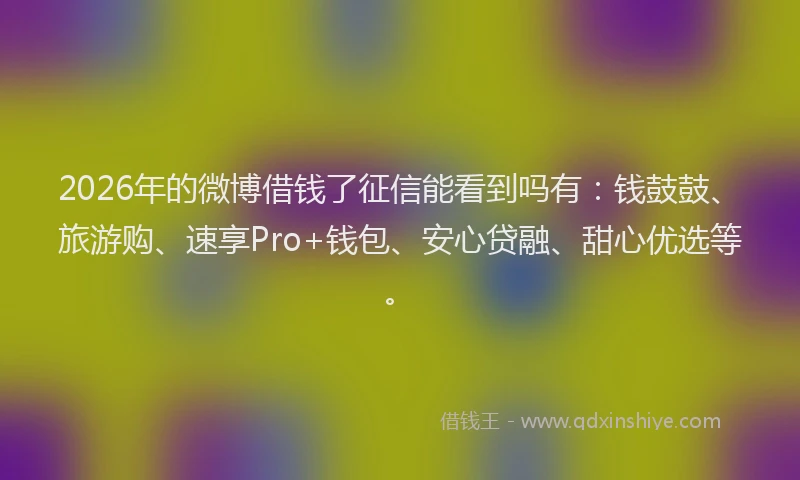 2026年的微博借钱了征信能看到吗有：钱鼓鼓、旅游购、速享Pro+钱包、安心贷融、甜心优选等。