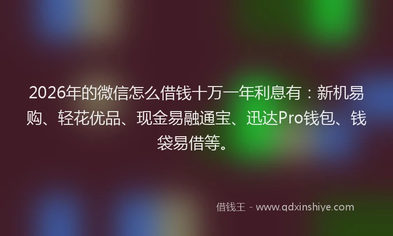 2026年的微信怎么借钱十万一年利息有：新机易购、轻花优品、现金易融通宝、迅达Pro钱包、钱袋易借等。