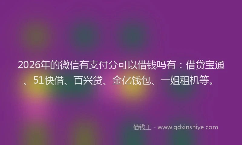 2026年的微信有支付分可以借钱吗有：借贷宝通、51快借、百兴贷、金亿钱包、一姐租机等。