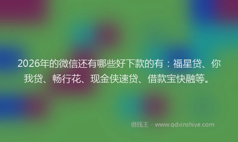 2026年的微信还有哪些好下款的有：福星贷、你我贷、畅行花、现金侠速贷、借款宝快融等。