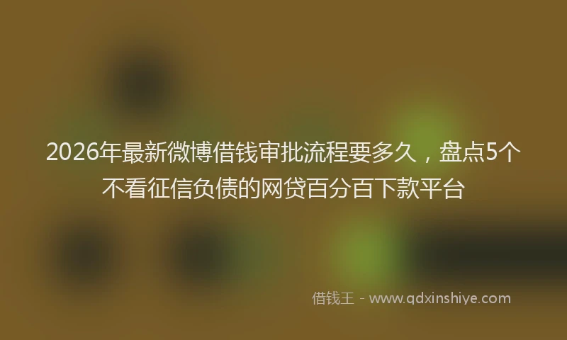 2026年最新微博借钱审批流程要多久，盘点5个不看征信负债的网贷百分百下款平台