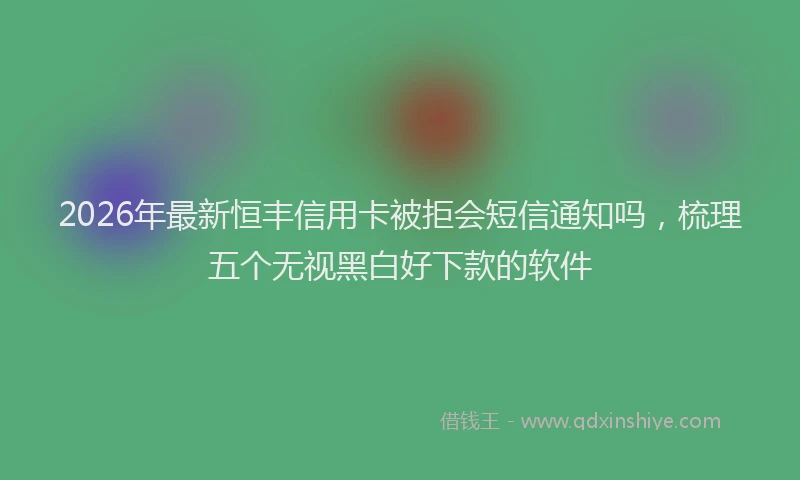 2026年最新恒丰信用卡被拒会短信通知吗，梳理五个无视黑白好下款的软件