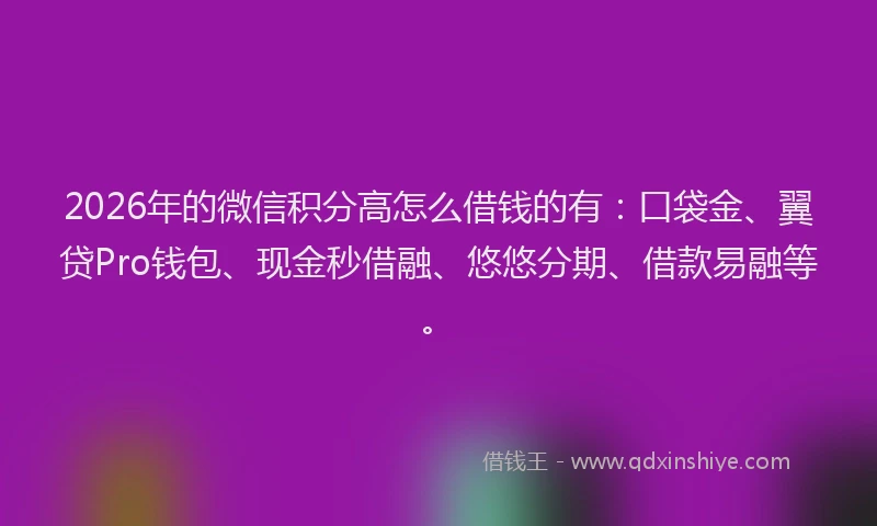 2026年的微信积分高怎么借钱的有：口袋金、翼贷Pro钱包、现金秒借融、悠悠分期、借款易融等。