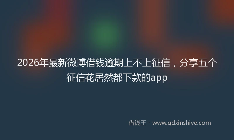 2026年最新微博借钱逾期上不上征信，分享五个征信花居然都下款的app