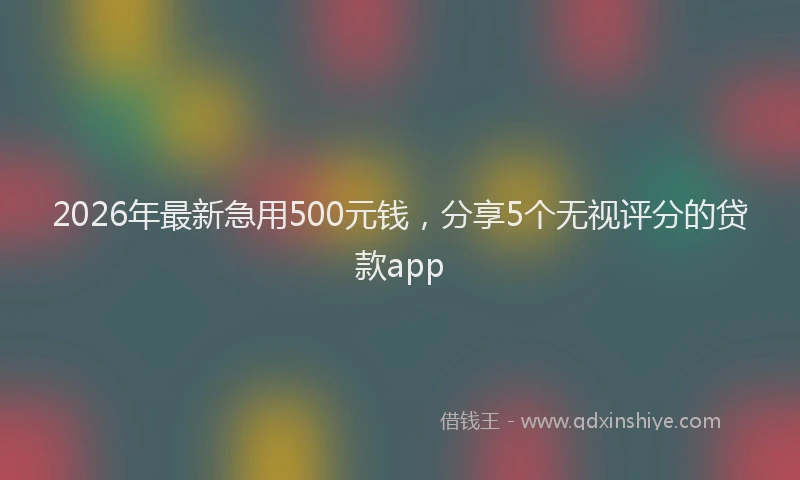2026年最新急用500元钱，分享5个无视评分的贷款app