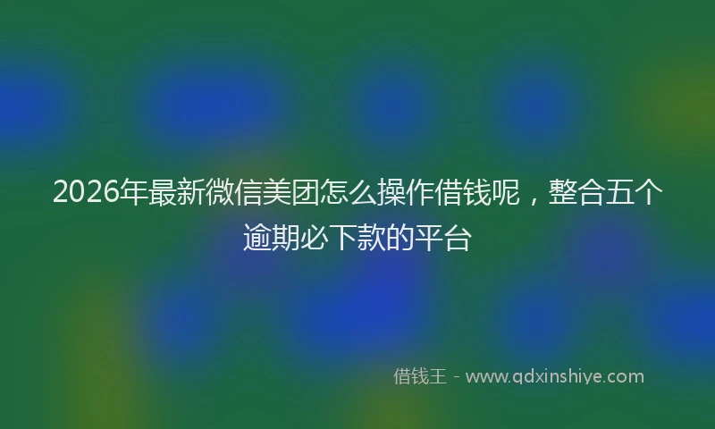 2026年最新微信美团怎么操作借钱呢，整合五个逾期必下款的平台