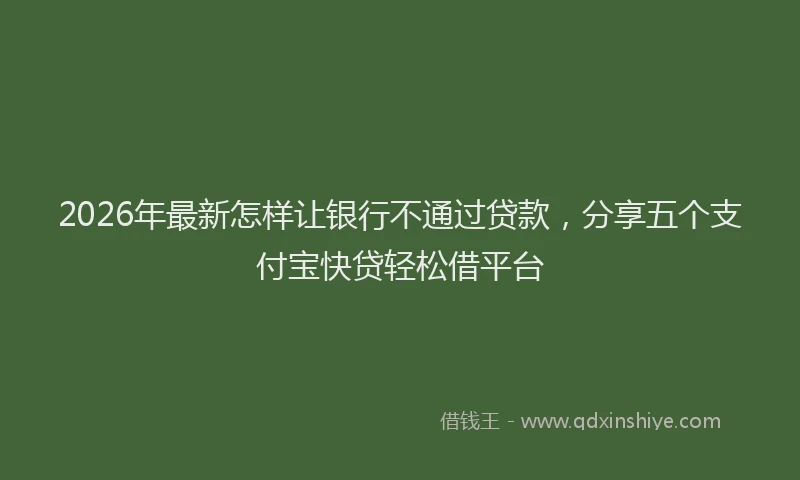 2026年最新怎样让银行不通过贷款,分享五个支付宝快贷轻松借平台