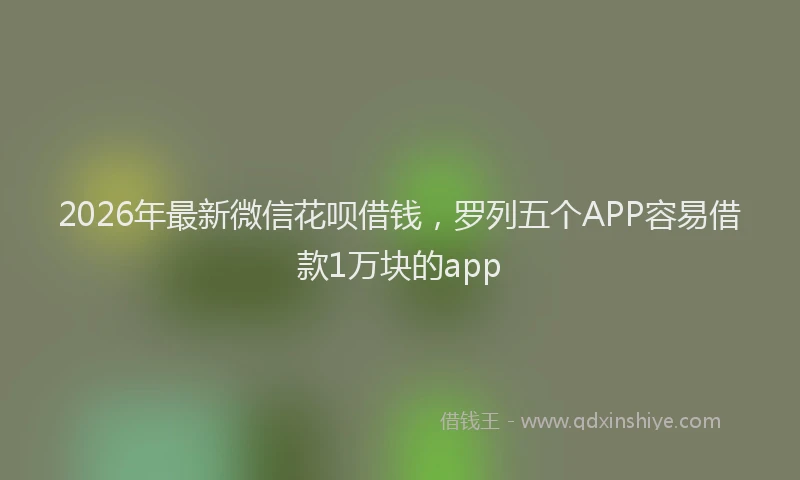 2026年最新微信花呗借钱，罗列五个APP容易借款1万块的app