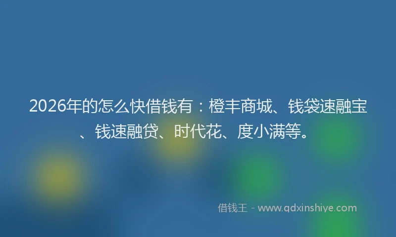 2026年的怎么快借钱有：橙丰商城、钱袋速融宝、钱速融贷、时代花、度小满等。
