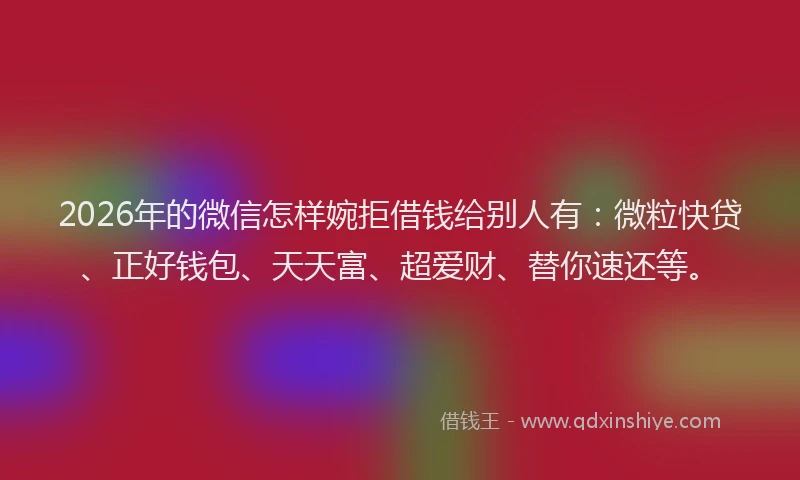 2026年的微信怎样婉拒借钱给别人有：微粒快贷、正好钱包、天天富、超爱财、替你速还等。