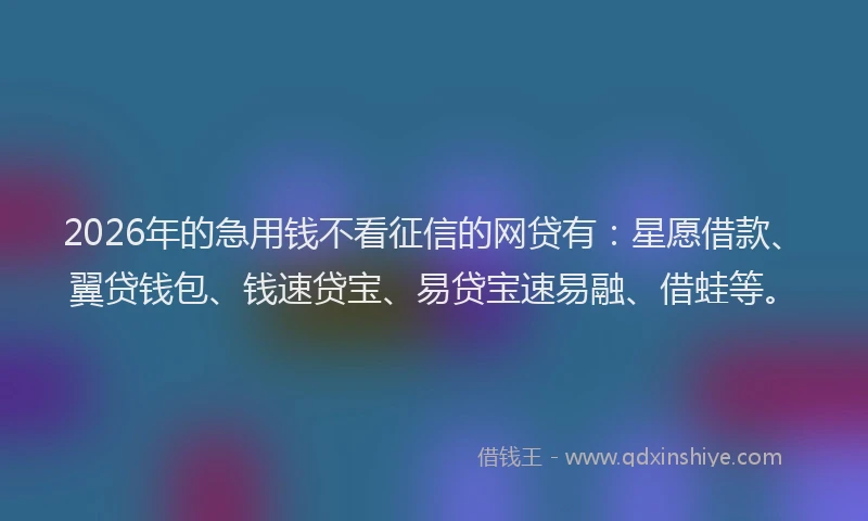 2026年的急用钱不看征信的网贷有:星愿借款、翼贷钱包、钱速贷宝、易贷宝速易融、借蛙等。