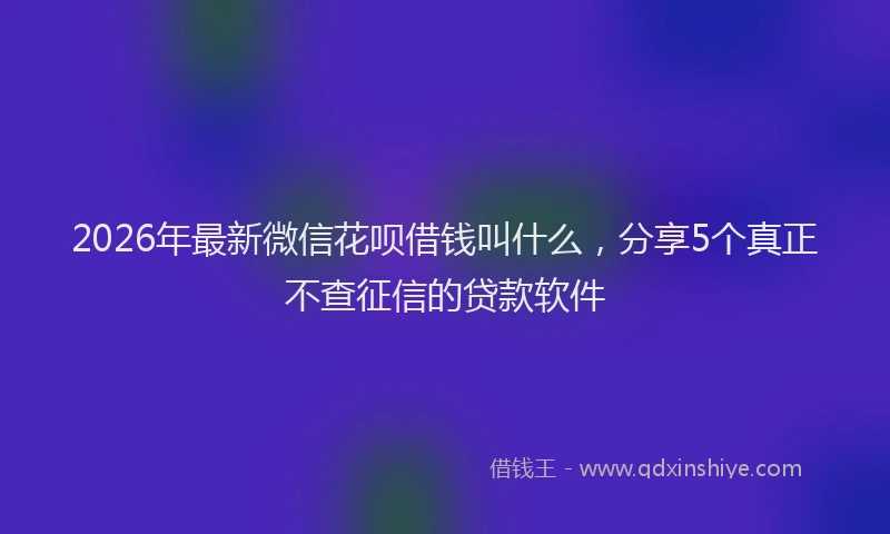 2026年最新微信花呗借钱叫什么，分享5个真正不查征信的贷款软件