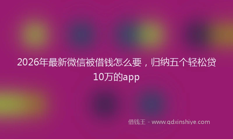 2026年最新微信被借钱怎么要，归纳五个轻松贷10万的app