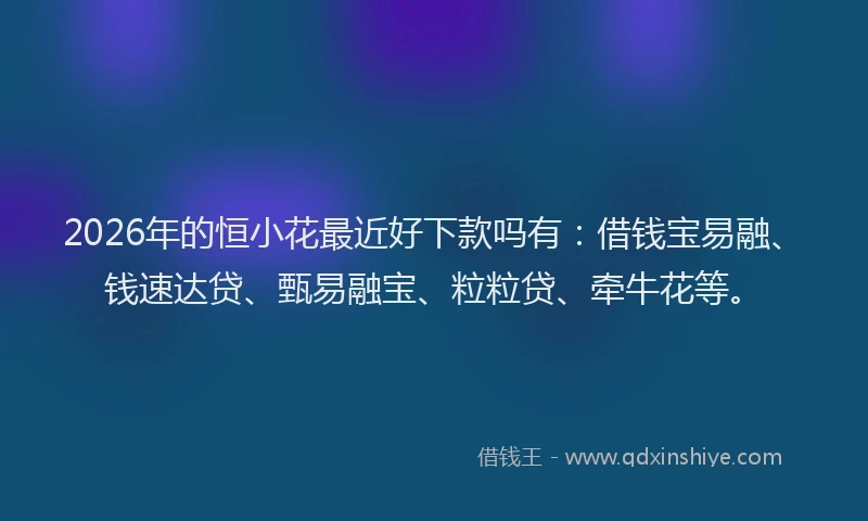 2026年的恒小花最近好下款吗有：借钱宝易融、钱速达贷、甄易融宝、粒粒贷、牵牛花等。