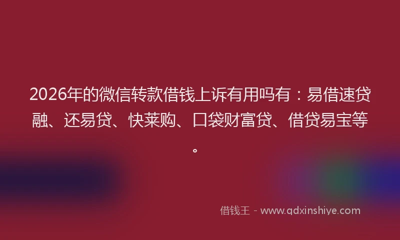 2026年的微信转款借钱上诉有用吗有：易借速贷融、还易贷、快莱购、口袋财富贷、借贷易宝等。
