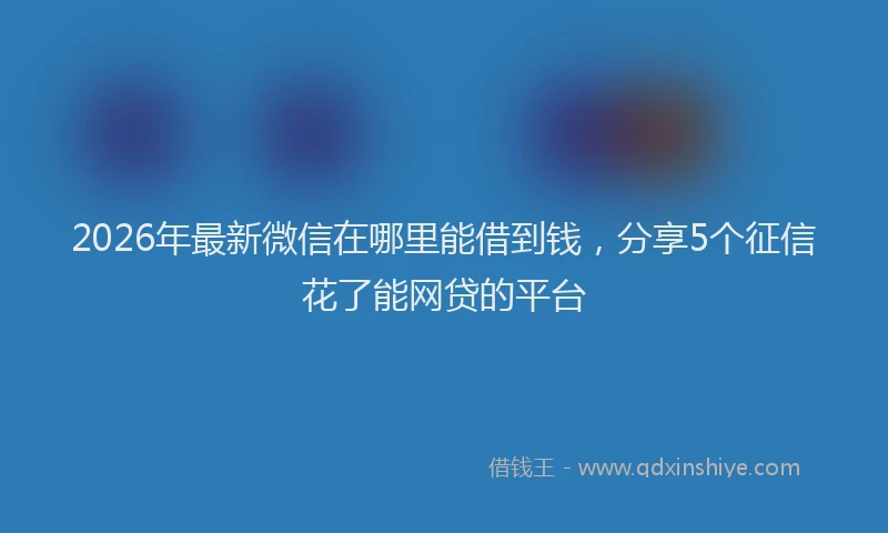 2026年最新微信在哪里能借到钱，分享5个征信花了能网贷的平台