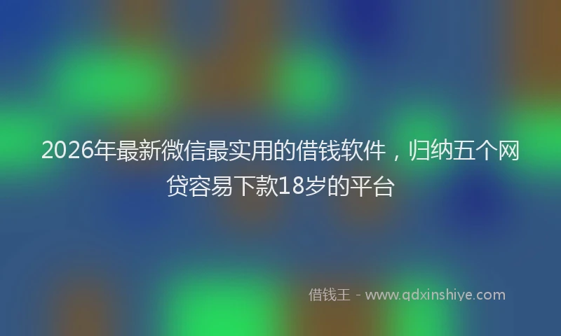2026年最新微信最实用的借钱软件，归纳五个网贷容易下款18岁的平台