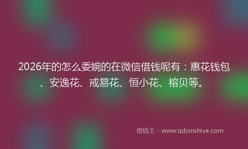 2026年的怎么委婉的在微信借钱呢有：惠花钱包、安逸花、戒易花、恒小花、榕贝等。