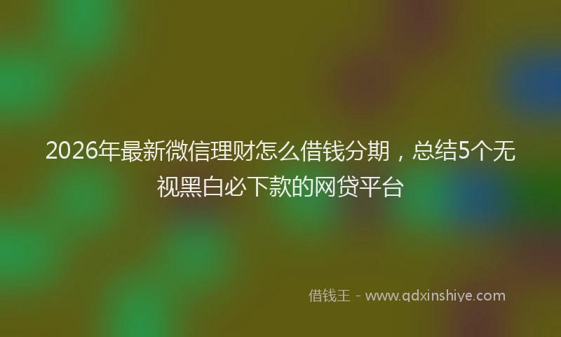 2026年最新微信理财怎么借钱分期，总结5个无视黑白必下款的网贷平台